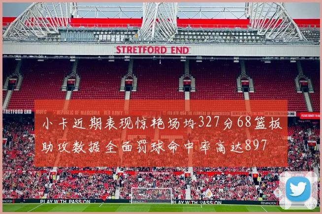 小卡近期表现惊艳场均327分68篮板助攻数据全面罚球命中率高达897