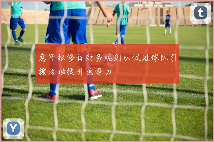 意甲拟修订财务规则以促进球队引援活动提升竞争力