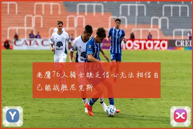 老鹰76人骑士缺乏信心无法相信自己能战胜尼克斯