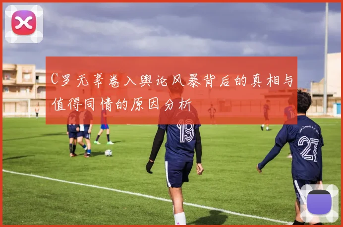 C罗无辜卷入舆论风暴背后的真相与值得同情的原因分析
