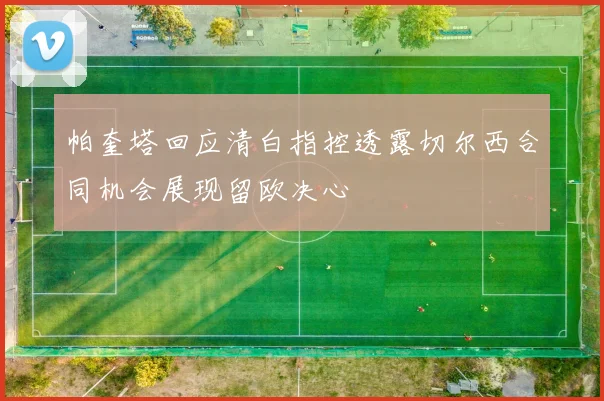 帕奎塔回应清白指控透露切尔西合同机会展现留欧决心