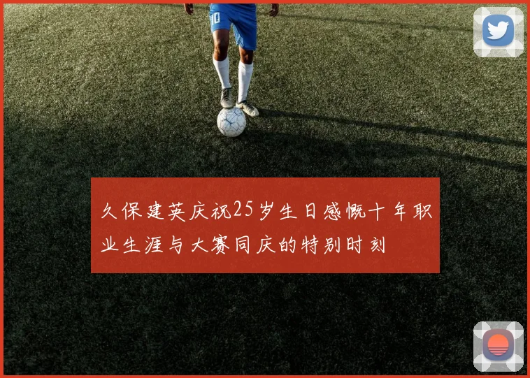 久保建英庆祝25岁生日感慨十年职业生涯与大赛同庆的特别时刻