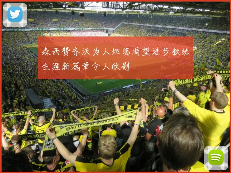 森西赞齐沃为人坦荡渴望进步教练生涯新篇章令人欣慰