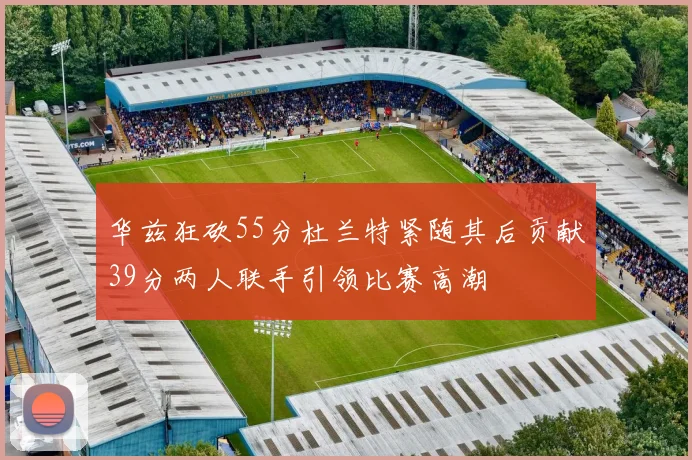 华兹狂砍55分杜兰特紧随其后贡献39分两人联手引领比赛高潮