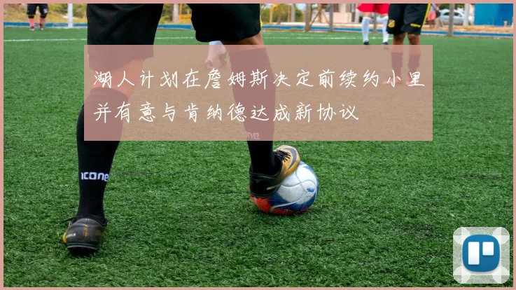 湖人计划在詹姆斯决定前续约小里并有意与肯纳德达成新协议