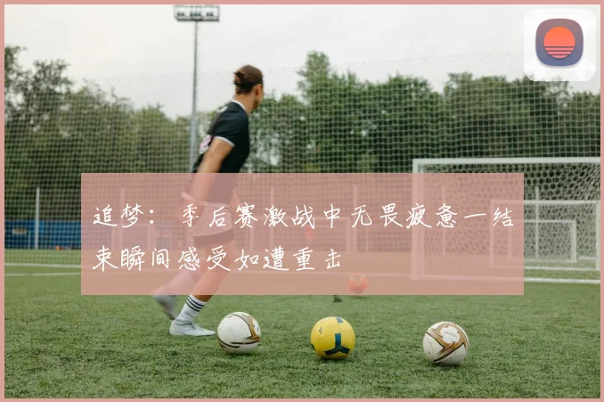 追梦：季后赛激战中无畏疲惫一结束瞬间感受如遭重击