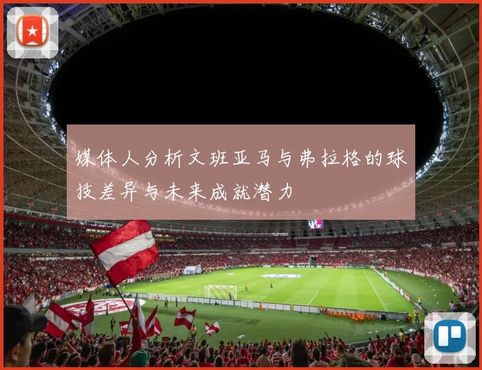 媒体人分析文班亚马与弗拉格的球技差异与未来成就潜力