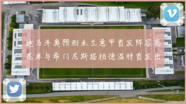 迪马济奥预测米兰意甲首发阵容恩昆库与希门尼斯搭档德温特首发出战
