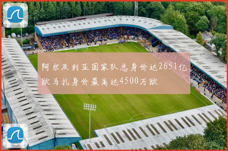 阿尔及利亚国家队总身价达2651亿欧马扎身价最高达4500万欧