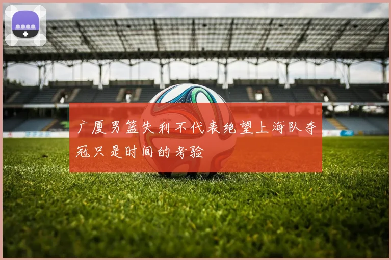 广厦男篮失利不代表绝望上海队夺冠只是时间的考验