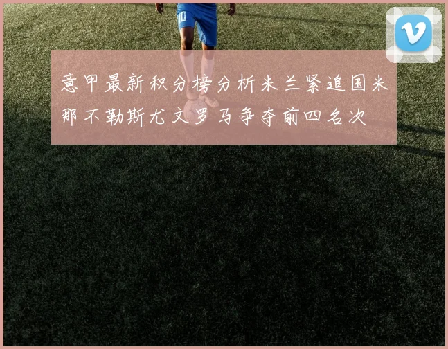 意甲最新积分榜分析米兰紧追国米那不勒斯尤文罗马争夺前四名次