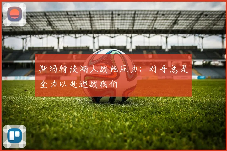 斯玛特谈湖人战袍压力：对手总是全力以赴迎战我们