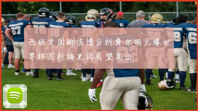 西班牙国脚伤情分析费尔明无缘世界杯尼科梅里诺有望复出