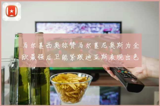 马尔基西奥称赞马尔基尼奥斯为全欧最强后卫能紧跟迪亚斯表现出色