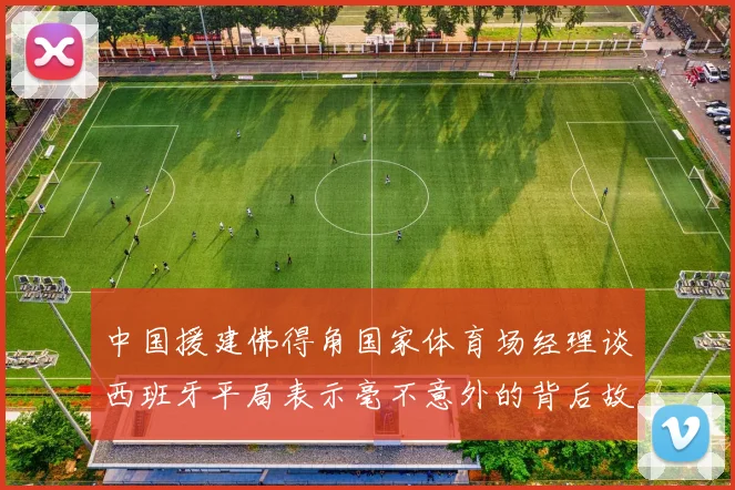 中国援建佛得角国家体育场经理谈西班牙平局表示毫不意外的背后故事