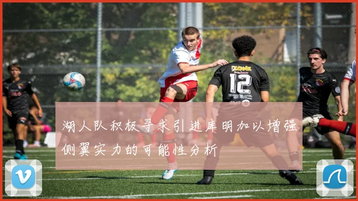 湖人队积极寻求引进库明加以增强侧翼实力的可能性分析
