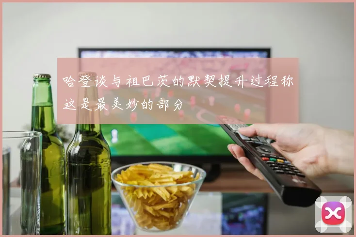 哈登谈与祖巴茨的默契提升过程称这是最美妙的部分