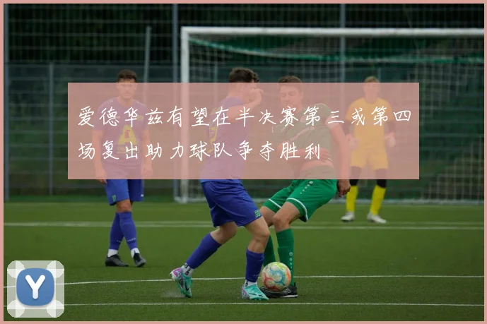 爱德华兹有望在半决赛第三或第四场复出助力球队争夺胜利