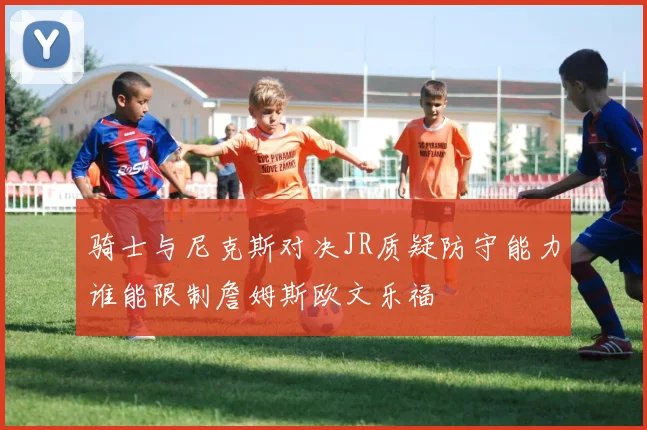 骑士与尼克斯对决JR质疑防守能力谁能限制詹姆斯欧文乐福