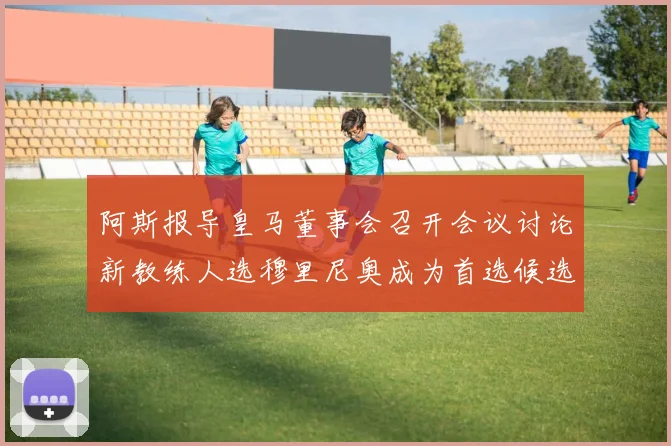 阿斯报导皇马董事会召开会议讨论新教练人选穆里尼奥成为首选候选人