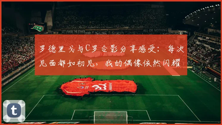 罗德里戈与C罗合影分享感受：每次见面都如初见，我的偶像依然闪耀