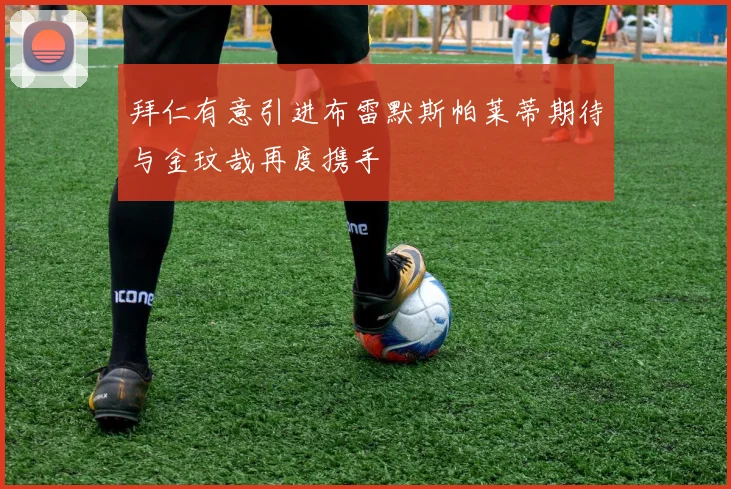 拜仁有意引进布雷默斯帕莱蒂期待与金玟哉再度携手