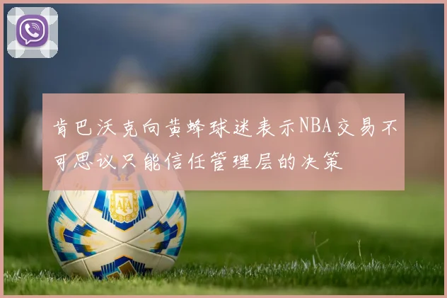 肯巴沃克向黄蜂球迷表示NBA交易不可思议只能信任管理层的决策