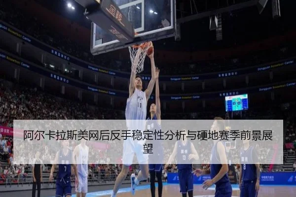 阿尔卡拉斯美网后反手稳定性分析与硬地赛季前景展望(yabo)